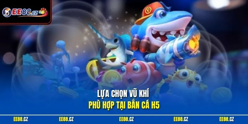 Lựa chọn vũ khí phù hợp tại bắn cá H5
